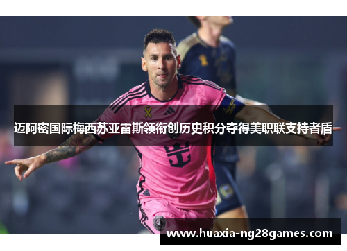 迈阿密国际梅西苏亚雷斯领衔创历史积分夺得美职联支持者盾