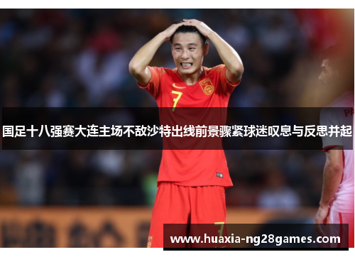 国足十八强赛大连主场不敌沙特出线前景骤紧球迷叹息与反思并起 国足十八强赛大连主场不敌沙特出线前景骤紧球迷叹息与反思并起