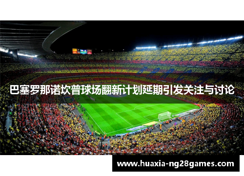 巴塞罗那诺坎普球场翻新计划延期引发关注与讨论 巴塞罗那诺坎普球场翻新计划延期引发关注与讨论