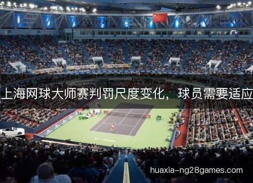 上海网球大师赛判罚尺度变化,球员需要适应 上海网球大师赛判罚尺度变化,球员需要适应