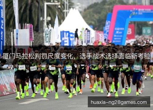 厦门马拉松判罚尺度变化,选手战术选择面临新考验 厦门马拉松判罚尺度变化,选手战术选择面临新考验