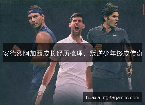 安德烈阿加西成长经历梳理，叛逆少年终成传奇