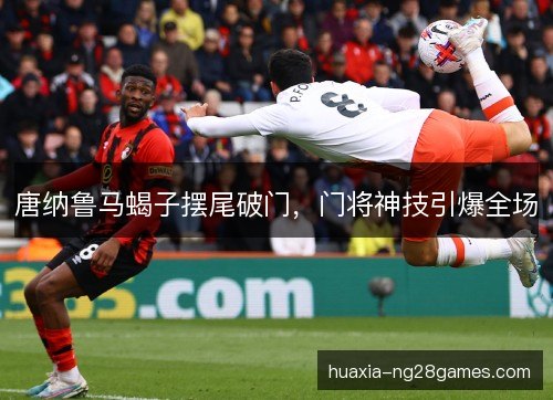 唐纳鲁马蝎子摆尾破门，门将神技引爆全场