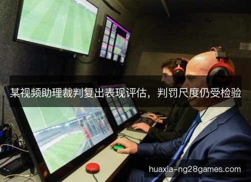 某视频助理裁判复出表现评估,判罚尺度仍受检验 某视频助理裁判复出表现评估,判罚尺度仍受检验
