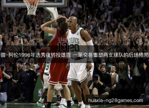 雷·阿伦1996年选秀夜转投雄鹿 一笔交易重塑两支球队的后场格局 雷·阿伦1996年选秀夜转投雄鹿 一笔交易重塑两支球队的后场格局