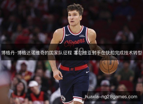 博格丹·博格达诺维奇的国家队征程 塞尔维亚射手在快船完成技术转型