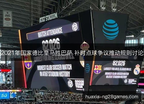 2021年国家德比皇马胜巴萨 补时点球争议推动规则讨论